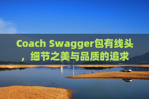 Coach Swagger包有线头,细节之美与品质的追求 Coach Swagger包有线头,细节之美与品质的追求